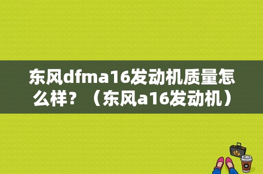 东风dfma16发动机质量怎么样？（东风a16发动机）-图2