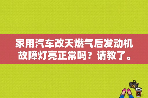 家用汽车改天燃气后发动机故障灯亮正常吗？请教了。谢谢？（改气后 发动机故障灯一直亮）-图1