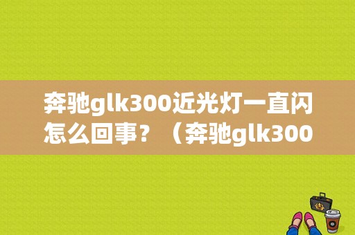 奔驰glk300近光灯一直闪怎么回事？（奔驰glk300发动机故障灯亮）-图1