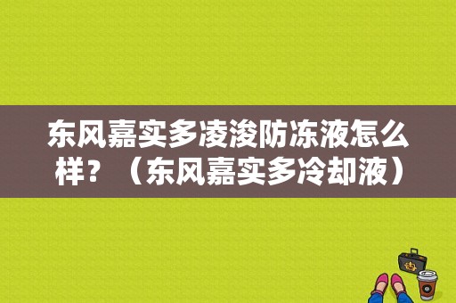 东风嘉实多凌浚防冻液怎么样？（东风嘉实多冷却液）-图1