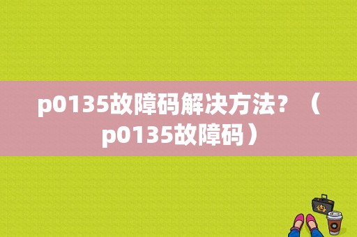 p0135故障码解决方法？（p0135故障码）-图1