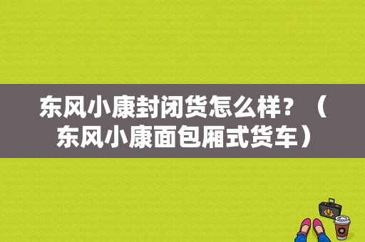 东风小康封闭货怎么样？（东风小康面包厢式货车）-图1