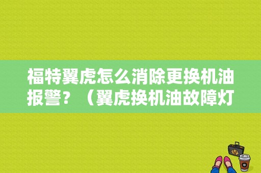 福特翼虎怎么消除更换机油报警？（翼虎换机油故障灯亮）-图1