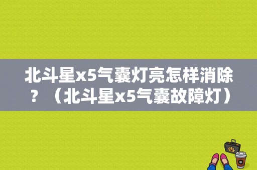 北斗星x5气囊灯亮怎样消除？（北斗星x5气囊故障灯）-图1