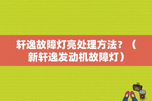 轩逸故障灯亮处理方法？（新轩逸发动机故障灯）-图1