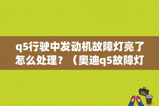 q5行驶中发动机故障灯亮了怎么处理？（奥迪q5故障灯大全集）-图1