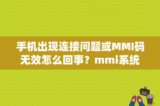 手机出现连接问题或MMI码无效怎么回事？mmi系统故障什么原因-图1