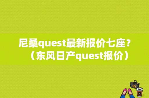 尼桑quest最新报价七座？（东风日产quest报价）-图1