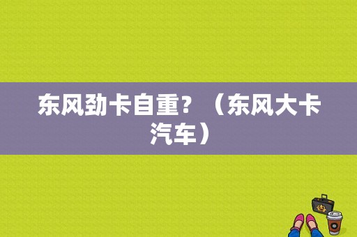 东风劲卡自重？（东风大卡汽车）-图1