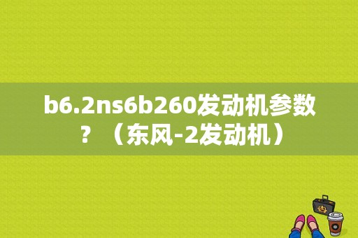 b6.2ns6b260发动机参数？（东风-2发动机）-图2