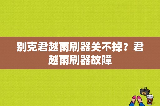 别克君越雨刷器关不掉？君越雨刷器故障-图1