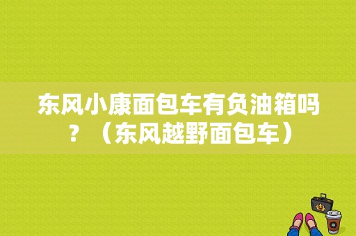 东风小康面包车有负油箱吗？（东风越野面包车）-图1