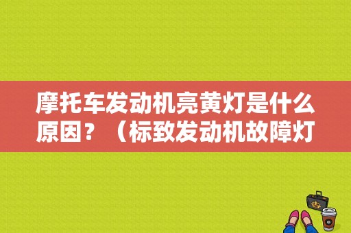摩托车发动机亮黄灯是什么原因？（标致发动机故障灯亮黄灯）-图1