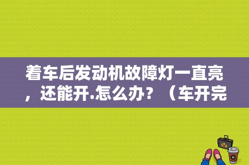 着车后发动机故障灯一直亮，还能开.怎么办？（车开完高速 发动机故障灯亮）-图1