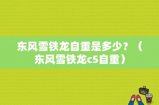 东风雪铁龙自重是多少？（东风雪铁龙c5自重）-图1