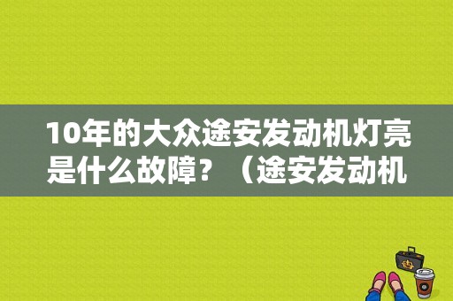 10年的大众途安发动机灯亮是什么故障？（途安发动机故障）-图1
