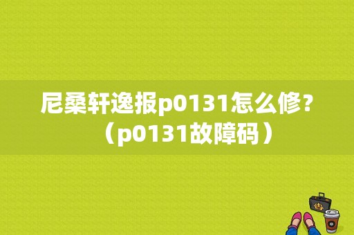尼桑轩逸报p0131怎么修？（p0131故障码）-图1