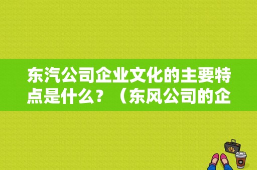东汽公司企业文化的主要特点是什么？（东风公司的企业精神是）-图1