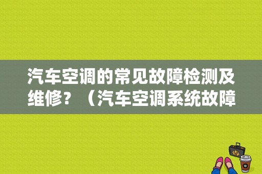 汽车空调的常见故障检测及维修？（汽车空调系统故障分析）-图1