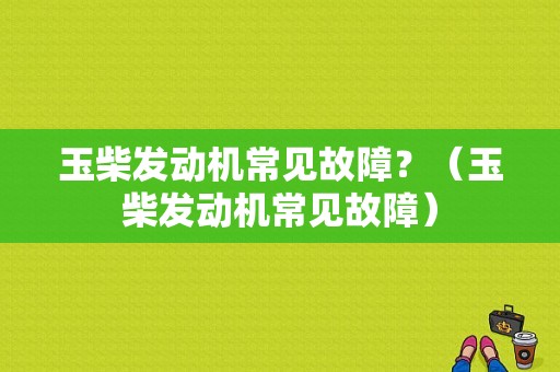 玉柴发动机常见故障？（玉柴发动机常见故障）-图1