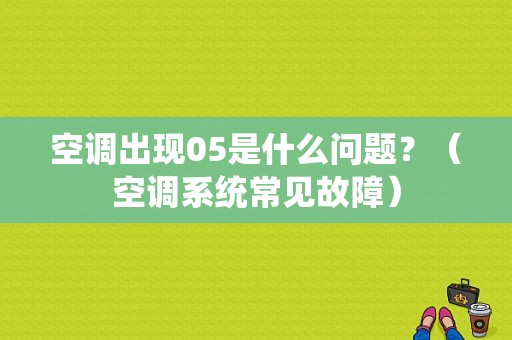 空调出现05是什么问题？（空调系统常见故障）-图1