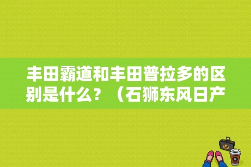 丰田霸道和丰田普拉多的区别是什么？（石狮东风日产4s店）-图1