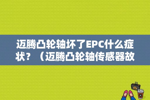 迈腾凸轮轴坏了EPC什么症状？（迈腾凸轮轴传感器故障）-图1