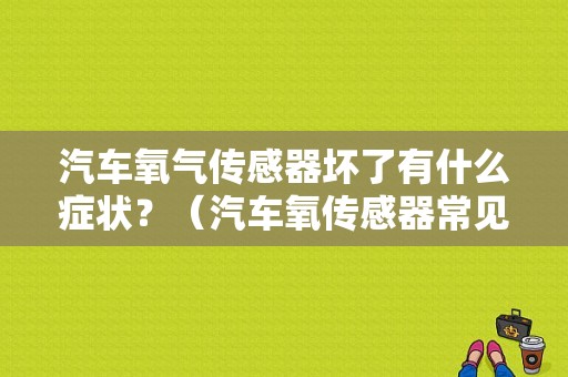 汽车氧气传感器坏了有什么症状？（汽车氧传感器常见故障与检查）-图1