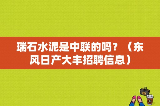 瑞石水泥是中联的吗？（东风日产大丰招聘信息）-图1