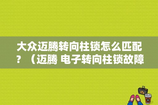 大众迈腾转向柱锁怎么匹配？（迈腾 电子转向柱锁故障 维修价格）-图1