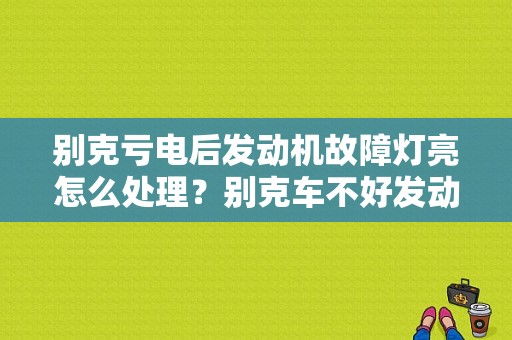 别克亏电后发动机故障灯亮怎么处理？别克车不好发动的故障灯亮-图1