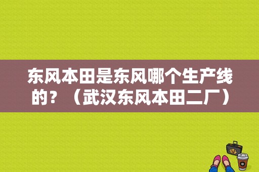 东风本田是东风哪个生产线的？（武汉东风本田二厂）-图1