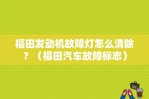 福田发动机故障灯怎么清除？（福田汽车故障标志）-图1