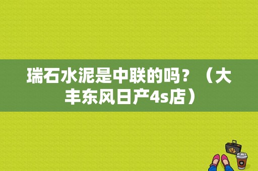 瑞石水泥是中联的吗？（大丰东风日产4s店）-图1