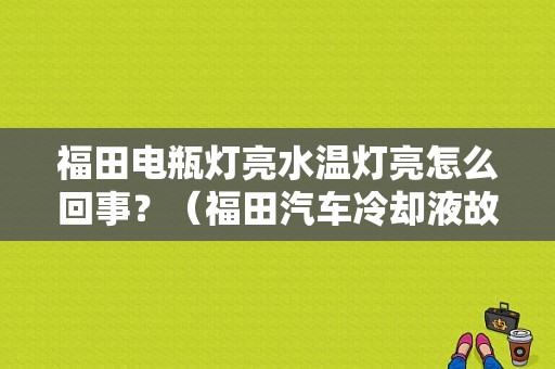 福田电瓶灯亮水温灯亮怎么回事？（福田汽车冷却液故障灯）-图1
