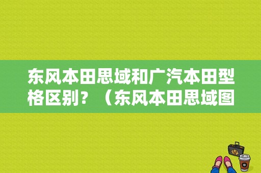 东风本田思域和广汽本田型格区别？（东风本田思域图）-图1