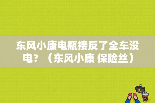 东风小康电瓶接反了全车没电？（东风小康 保险丝）-图1