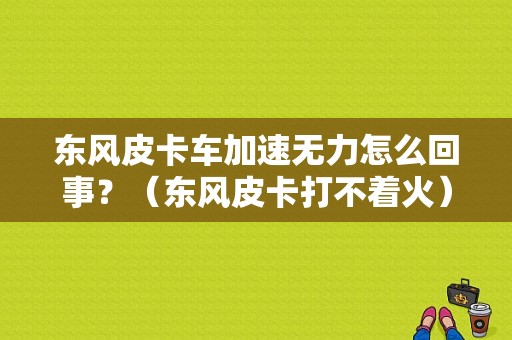 东风皮卡车加速无力怎么回事？（东风皮卡打不着火）-图1