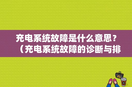 充电系统故障是什么意思？（充电系统故障的诊断与排除）-图1