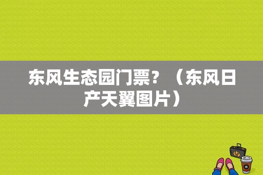 东风生态园门票？（东风日产天翼图片）-图2
