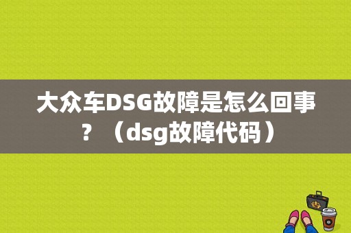 大众车DSG故障是怎么回事？（dsg故障代码）-图1