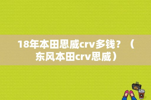 18年本田思威crv多钱？（东风本田crv思威）-图1