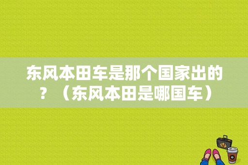 东风本田车是那个国家出的？（东风本田是哪国车）-图1