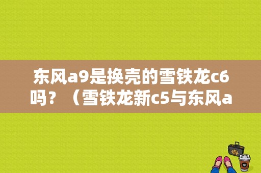 东风a9是换壳的雪铁龙c6吗？（雪铁龙新c5与东风a9吗）-图1