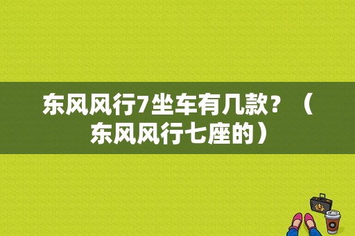 东风风行7坐车有几款？（东风风行七座的）-图1