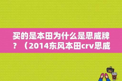 买的是本田为什么是思威牌？（2014东风本田crv思威）-图1