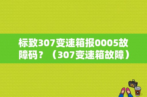 标致307变速箱报0005故障码？（307变速箱故障）-图1