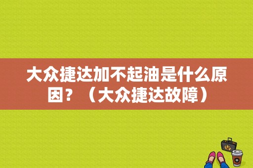 大众捷达加不起油是什么原因？（大众捷达故障）-图1