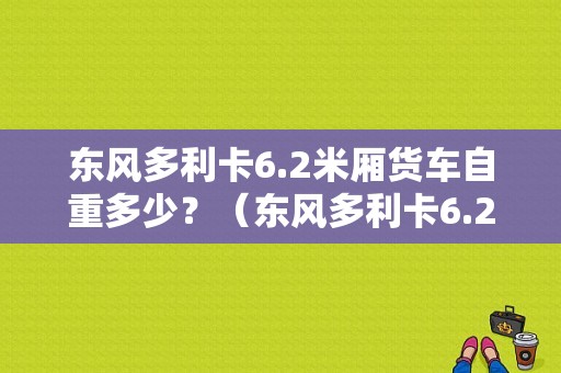 东风多利卡6.2米厢货车自重多少？（东风多利卡6.2箱货）-图1