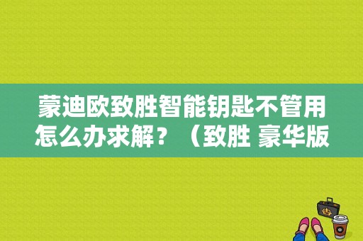 蒙迪欧致胜智能钥匙不管用怎么办求解？（致胜 豪华版 智能钥匙 故障 奇怪）-图1